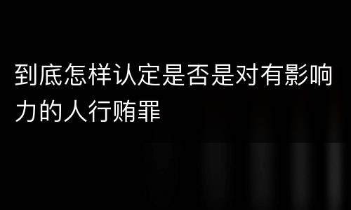 到底怎样认定是否是对有影响力的人行贿罪