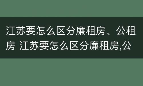 江苏要怎么区分廉租房、公租房 江苏要怎么区分廉租房,公租房和住宅