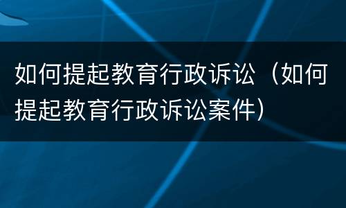 如何提起教育行政诉讼（如何提起教育行政诉讼案件）