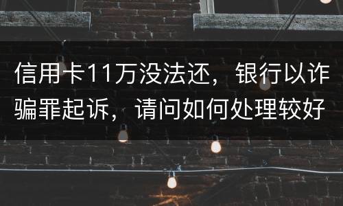 信用卡11万没法还，银行以诈骗罪起诉，请问如何处理较好