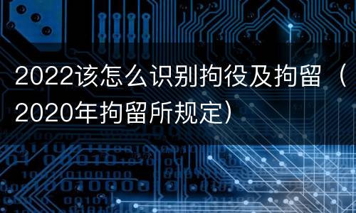 2022该怎么识别拘役及拘留（2020年拘留所规定）
