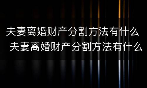 夫妻离婚财产分割方法有什么 夫妻离婚财产分割方法有什么不同
