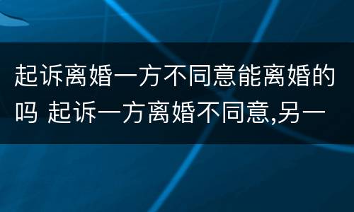 起诉离婚一方不同意能离婚的吗 起诉一方离婚不同意,另一方可以起诉他吗