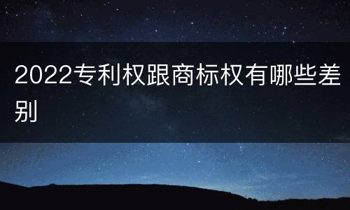 2022专利权跟商标权有哪些差别