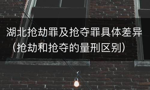 湖北抢劫罪及抢夺罪具体差异（抢劫和抢夺的量刑区别）