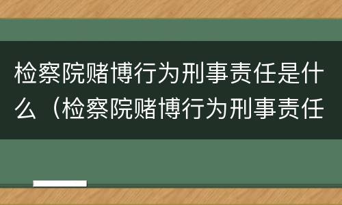 检察院赌博行为刑事责任是什么（检察院赌博行为刑事责任是什么案件）