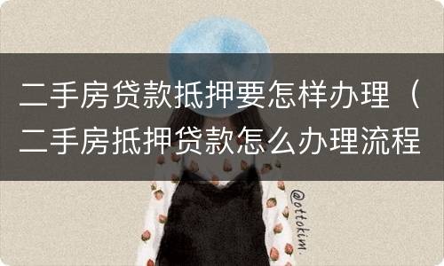 二手房贷款抵押要怎样办理（二手房抵押贷款怎么办理流程）