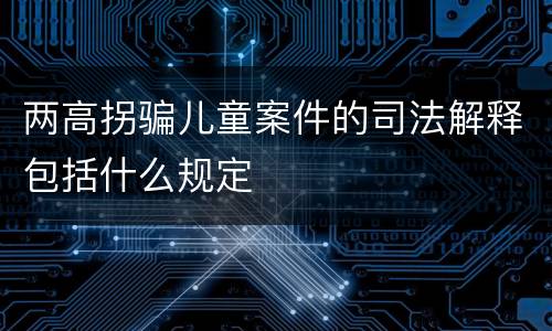 两高拐骗儿童案件的司法解释包括什么规定