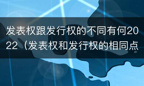 发表权跟发行权的不同有何2022（发表权和发行权的相同点）