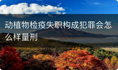 动植物检疫失职构成犯罪会怎么样量刑