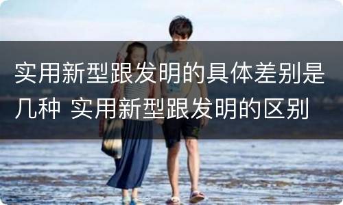 实用新型跟发明的具体差别是几种 实用新型跟发明的区别