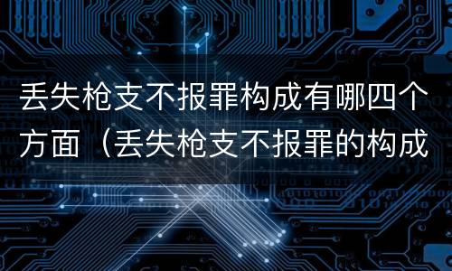 丢失枪支不报罪构成有哪四个方面（丢失枪支不报罪的构成要件）