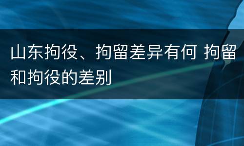 山东拘役、拘留差异有何 拘留和拘役的差别