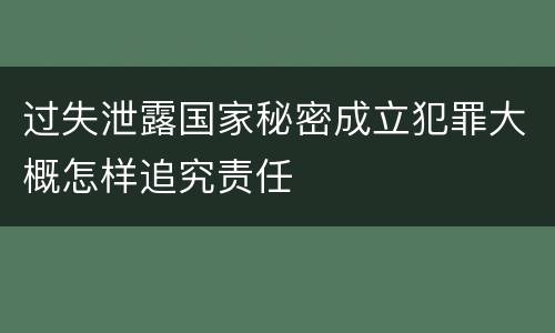 过失泄露国家秘密成立犯罪大概怎样追究责任