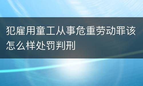 犯雇用童工从事危重劳动罪该怎么样处罚判刑