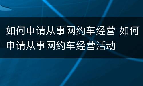 如何申请从事网约车经营 如何申请从事网约车经营活动