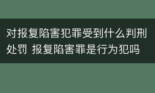 对报复陷害犯罪受到什么判刑处罚 报复陷害罪是行为犯吗