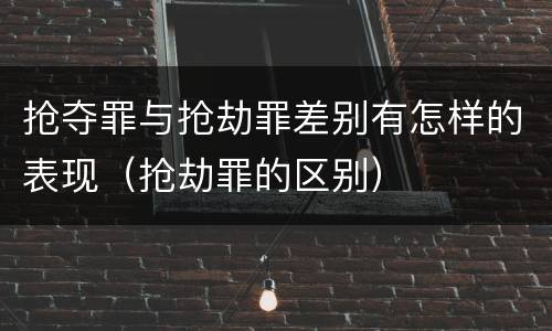 抢夺罪与抢劫罪差别有怎样的表现（抢劫罪的区别）