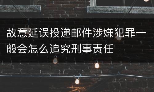 故意延误投递邮件涉嫌犯罪一般会怎么追究刑事责任