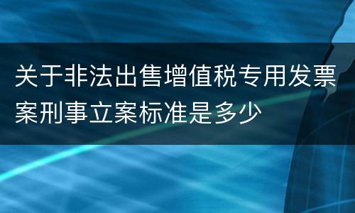 关于非法出售增值税专用发票案刑事立案标准是多少