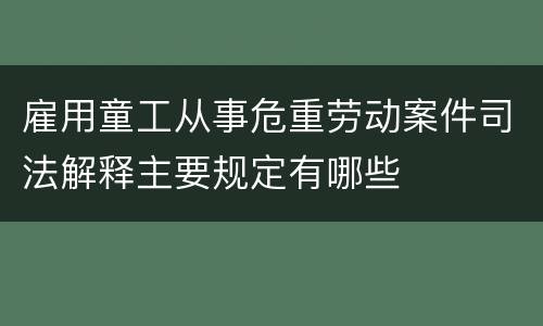 雇用童工从事危重劳动案件司法解释主要规定有哪些