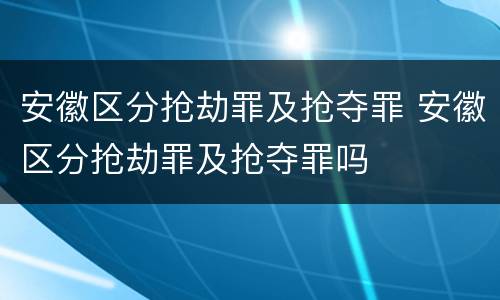 安徽区分抢劫罪及抢夺罪 安徽区分抢劫罪及抢夺罪吗
