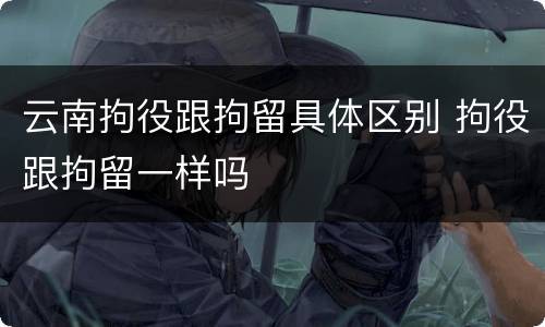 云南拘役跟拘留具体区别 拘役跟拘留一样吗