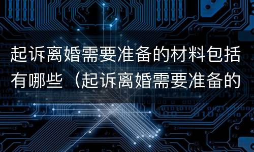 起诉离婚需要准备的材料包括有哪些（起诉离婚需要准备的材料包括有哪些内容）