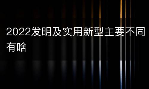2022发明及实用新型主要不同有啥