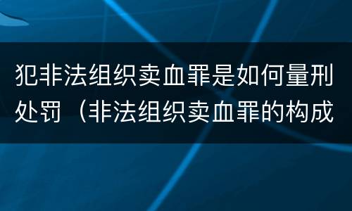 犯非法组织卖血罪是如何量刑处罚（非法组织卖血罪的构成要件）