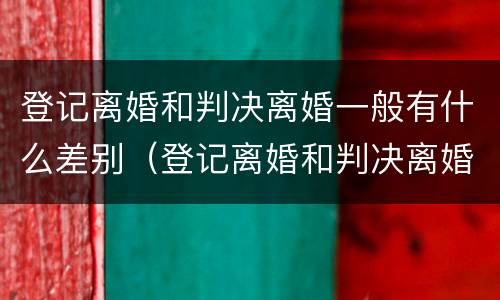 登记离婚和判决离婚一般有什么差别（登记离婚和判决离婚一般有什么差别吗）