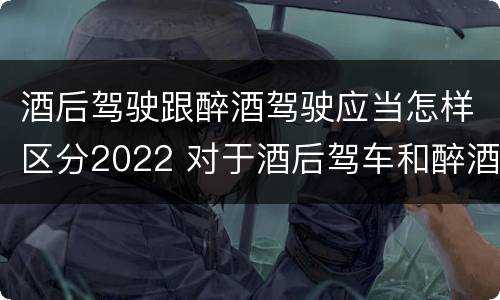 酒后驾驶跟醉酒驾驶应当怎样区分2022 对于酒后驾车和醉酒驾车的界定