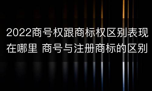 2022商号权跟商标权区别表现在哪里 商号与注册商标的区别