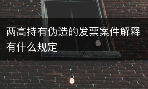 两高持有伪造的发票案件解释有什么规定