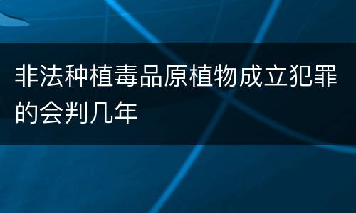 非法种植毒品原植物成立犯罪的会判几年
