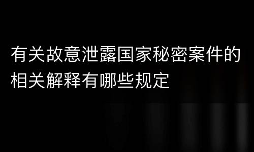 有关故意泄露国家秘密案件的相关解释有哪些规定