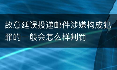故意延误投递邮件涉嫌构成犯罪的一般会怎么样判罚