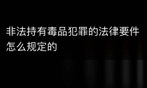非法持有毒品犯罪的法律要件怎么规定的