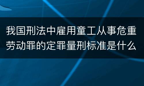 我国刑法中雇用童工从事危重劳动罪的定罪量刑标准是什么