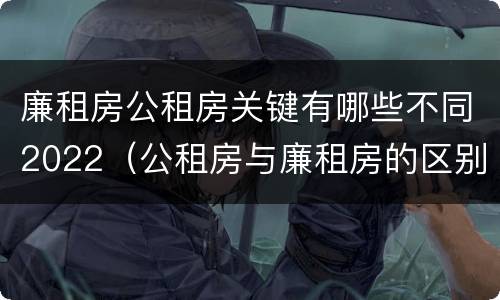 廉租房公租房关键有哪些不同2022（公租房与廉租房的区别都在此,别再搞错了!）