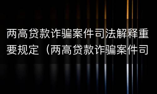 两高贷款诈骗案件司法解释重要规定（两高贷款诈骗案件司法解释重要规定是什么）