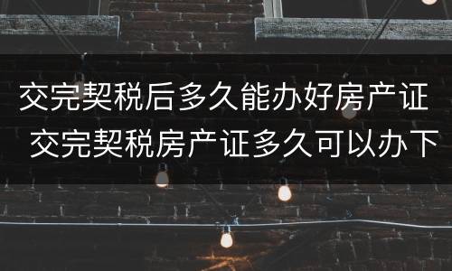 交完契税后多久能办好房产证 交完契税房产证多久可以办下来