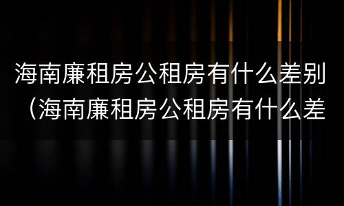 海南廉租房公租房有什么差别（海南廉租房公租房有什么差别吗）
