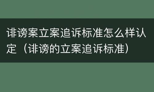 诽谤案立案追诉标准怎么样认定（诽谤的立案追诉标准）