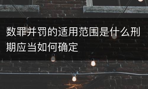 数罪并罚的适用范围是什么刑期应当如何确定