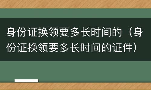 身份证换领要多长时间的（身份证换领要多长时间的证件）