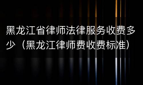 黑龙江省律师法律服务收费多少（黑龙江律师费收费标准）