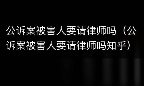 公诉案被害人要请律师吗（公诉案被害人要请律师吗知乎）