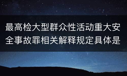 最高检大型群众性活动重大安全事故罪相关解释规定具体是什么