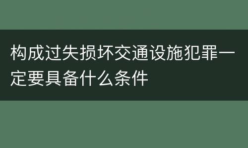 构成过失损坏交通设施犯罪一定要具备什么条件